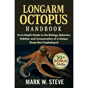 STEVE, MARK W LONGARM OCTOPUS HANDBOOK: An In-Depth Guide to the Biology, Behavior, Habitat, and Conservation of a Unique Deep-Sea Cephalopod STEVE, MARK W LONGARM OCTOPUS HANDBOOK: An In-Depth Guide to the Biology, Behavior, Habitat, and Conservation of a Unique Deep-Sea Cephalopod
