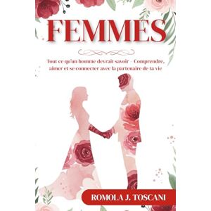 J. Toscani, Romola Femmes: Tout ce qu’un homme devrait savoir – Comprendre, aimer et se connecter avec la partenaire de ta vie J. Toscani, Romola Femmes: Tout ce qu’un homme devrait savoir – Comprendre, aimer et se connecter avec la partenaire de ta vie