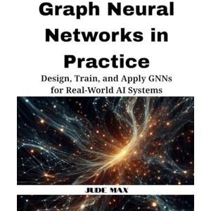 Max, Jude Graph Neural Networks in Practice: Design, Train, and Apply GNNs for Real-World AI Systems Max, Jude Graph Neural Networks in Practice: Design, Train, and Apply GNNs for Real-World AI Systems
