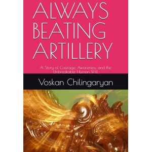Chilingaryan, Voskan ALWAYS BEATING ARTILLERY: A Story of Courage, Awareness, and the Unbreakable Human Will Chilingaryan, Voskan ALWAYS BEATING ARTILLERY: A Story of Courage, Awareness, and the Unbreakable Human Will