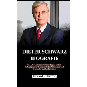 Harrow, Edward L. DIETER SCHWARZ BIOGRAFIE: Das Leben, die Geschäftsstrategien und die Erfolgsgeschichte des reichsten Milliardärs und Unternehmers Deutschlands (Deutschlands Inspirierendste Leben) Harrow, Edward L. DIETER SCHWARZ BIOGRAFIE: Das Leben, die Geschäftsstrategien und die Erfolgsgeschichte des reichsten Milliardärs und Unternehmers Deutschlands (Deutschlands Inspirierendste Leben)