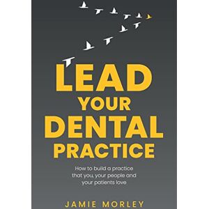 Morley, Jamie Lead Your Dental Practice: How to build a practice that you, your people and your patients love Morley, Jamie Lead Your Dental Practice: How to build a practice that you, your people and your patients love