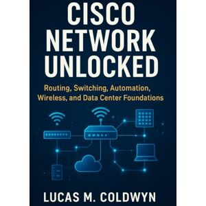 COLDWYN, LUCAS M. CISCO NETWORK UNLOCKED: Routing, Switching, Automation, Wireless, and Data Center Foundations COLDWYN, LUCAS M. CISCO NETWORK UNLOCKED: Routing, Switching, Automation, Wireless, and Data Center Foundations