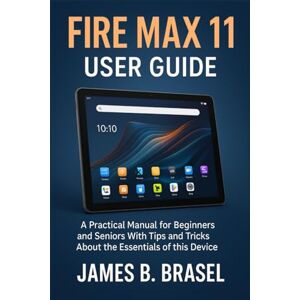 Brasel, James B. Fire Max 11 User Guide: A Practical Manual for Beginners and Seniors With Tips and Tricks About the Essentials of this Device Brasel, James B. Fire Max 11 User Guide: A Practical Manual for Beginners and Seniors With Tips and Tricks About the Essentials of this Device