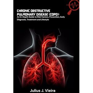 J. Vieira, Julius Chronic Obstructive Pulmonary Disease (COPD): An In-Depth Guide to Risk Factors, Prevention, Early Diagnosis, Treatment and Lifestyle J. Vieira, Julius Chronic Obstructive Pulmonary Disease (COPD): An In-Depth Guide to Risk Factors, Prevention, Early Diagnosis, Treatment and Lifestyle