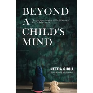 CHOU, NETRA BEYOND A CHILD'S MIND: A Deeper Understanding of The Behaviours and Our Relationship CHOU, NETRA BEYOND A CHILD'S MIND: A Deeper Understanding of The Behaviours and Our Relationship