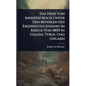 Hormayr, Joseph Von Das Heer Von Inneröstreich Unter Den Befehlen Des Erzherzogs Johann Im Kriege Von 1809 In Italien, Tyrol Und Ungarn Hormayr, Joseph Von Das Heer Von Inneröstreich Unter Den Befehlen Des Erzherzogs Johann Im Kriege Von 1809 In Italien, Tyrol Und Ungarn