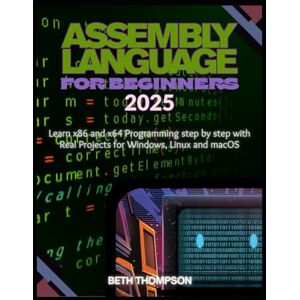 Thompson, Beth Assembly Language for Beginners 2025: Learn x86 and x64 Programming Step by Step with Real Projects for Windows, Linux, and macOS Thompson, Beth Assembly Language for Beginners 2025: Learn x86 and x64 Programming Step by Step with Real Projects for Windows, Linux, and macOS