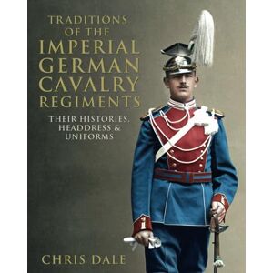 Dale, Chris Traditions of the Imperial German Cavalry Regiments: their Histories, Headdress and Uniforms (Imperial German Armed Forces and Military History) Dale, Chris Traditions of the Imperial German Cavalry Regiments: their Histories, Headdress and Uniforms (Imperial German Armed Forces and Military History)
