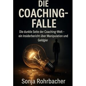 Rohrbacher, Sonja Die Coaching-Falle: Die dunkle Seite der Coaching-Welt – ein Insiderbericht über Manipulation und Geldgier Rohrbacher, Sonja Die Coaching-Falle: Die dunkle Seite der Coaching-Welt – ein Insiderbericht über Manipulation und Geldgier