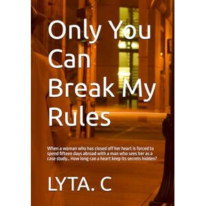 C, LYTA. Only You Can Break My Rules: When a woman who has closed off her heart is forced to spend fifteen days abroad with a man who sees her as a case study… How long can a heart keep its secrets hidden? C, LYTA. Only You Can Break My Rules: When a woman who has closed off her heart is forced to spend fifteen days abroad with a man who sees her as a case study… How long can a heart keep its secrets hidden?