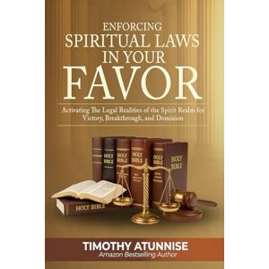 Atunnise, Timothy Enforcing Spiritual Laws in Your Favor: Activating the Legal Realities of the Spirit Realm for Victory, Breakthrough, and Dominion Atunnise, Timothy Enforcing Spiritual Laws in Your Favor: Activating the Legal Realities of the Spirit Realm for Victory, Breakthrough, and Dominion