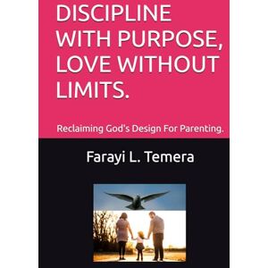 Temera, Br. Farayi L. DISCIPLINE WITH PURPOSE, LOVE WITHOUT LIMITS.: Reclaiming God's Design For Parenting. Temera, Br. Farayi L. DISCIPLINE WITH PURPOSE, LOVE WITHOUT LIMITS.: Reclaiming God's Design For Parenting.