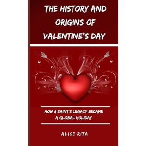 Rita, Alice THE HISTORY AND ORIGINS OF VALENTINE’S DAY: How a Saint’s Legacy Became a Global Holiday Rita, Alice THE HISTORY AND ORIGINS OF VALENTINE’S DAY: How a Saint’s Legacy Became a Global Holiday