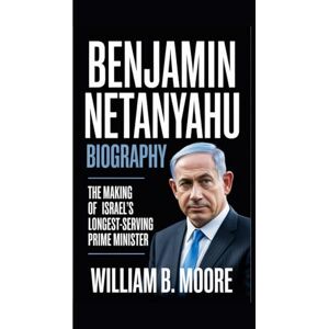 B. Moore, William BENJAMIN NETANYAHU BIOGRAPHY: The Making of Israel’s Longest-Serving Prime Minister B. Moore, William BENJAMIN NETANYAHU BIOGRAPHY: The Making of Israel’s Longest-Serving Prime Minister
