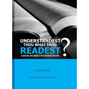 ONAYINKA, CHRIS SEGUN UNDERSTANDEST THOU WHAT THOU READEST? (Volume 2): A Book on Bible Interpretation ONAYINKA, CHRIS SEGUN UNDERSTANDEST THOU WHAT THOU READEST? (Volume 2): A Book on Bible Interpretation