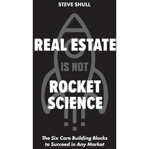 Shull, Steve Real Estate Is Not Rocket Science: The Six Core Building Blocks to Succeed in Any Market Shull, Steve Real Estate Is Not Rocket Science: The Six Core Building Blocks to Succeed in Any Market