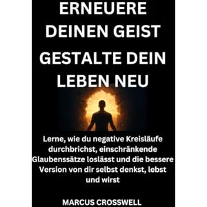 Crosswell, Marcus ERNEUERE DEINEN GEIST:Gestalte dein Leben neu: Lerne, wie du negative Kreisläufe durchbrichst, einschränkende Glaubenssätze loslässt und die bessere Version von dir selbst denkst, lebst und wirst Crosswell, Marcus ERNEUERE DEINEN GEIST:Gestalte dein Leben neu: Lerne, wie du negative Kreisläufe durchbrichst, einschränkende Glaubenssätze loslässt und die bessere Version von dir selbst denkst, lebst und wirst