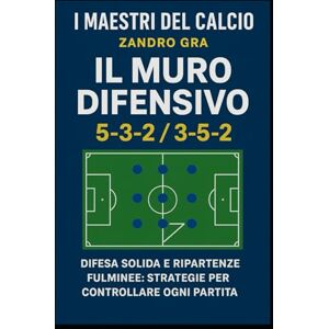 Gra, Zandro Il Muro Difensivo 5-3-2 3-5-2: Difesa solide e ripartenze fulminie , Strategie per controllare ogni partita (I MAESTRI DEL CALCIO TATTICHE E STRATEGIE VINCENTI) Gra, Zandro Il Muro Difensivo 5-3-2 3-5-2: Difesa solide e ripartenze fulminie , Strategie per controllare ogni partita (I MAESTRI DEL CALCIO TATTICHE E STRATEGIE VINCENTI)