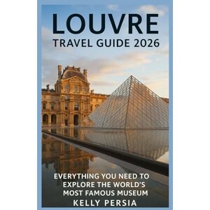 Persia, Kelly LOUVRE TRAVEL GUIDE 2026: Everything You Need to Explore the World’s Most Famous Museum Persia, Kelly LOUVRE TRAVEL GUIDE 2026: Everything You Need to Explore the World’s Most Famous Museum