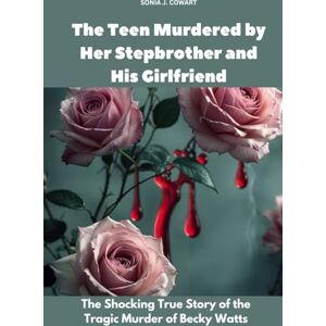 Cowart, Sonia J. The Teen Murdered by Her Stepbrother and His Girlfriend: The Shocking True Story of the Tragic Murder of Becky Watts (Human Monsters) Cowart, Sonia J. The Teen Murdered by Her Stepbrother and His Girlfriend: The Shocking True Story of the Tragic Murder of Becky Watts (Human Monsters)