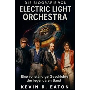Eaton, Kevin R. Die Biografie von Electric Light Orchestra: Eine vollständige Geschichte der legendären Band Eaton, Kevin R. Die Biografie von Electric Light Orchestra: Eine vollständige Geschichte der legendären Band