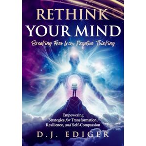 Ediger, D.J. Rethink Your Mind: Breaking Free from Negative Thinking: Empowering Strategies for Eliminating Negative Thinking, Transformation, Resilience, and Self-Compassion Ediger, D.J. Rethink Your Mind: Breaking Free from Negative Thinking: Empowering Strategies for Eliminating Negative Thinking, Transformation, Resilience, and Self-Compassion