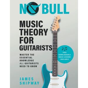 Shipway, James No Bull Music Theory for Guitarists: Master the Essential Knowledge all Guitarists Need to Know: 1 Shipway, James No Bull Music Theory for Guitarists: Master the Essential Knowledge all Guitarists Need to Know: 1