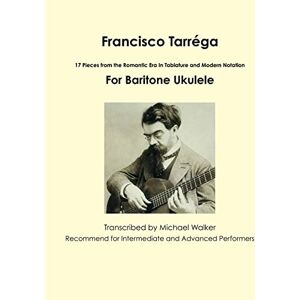 Walker, Michael Francisco Tarréga: 18 Pieces from the Romantic Era In Tablature and Modern Notation Second Edition For Baritone Ukulele Walker, Michael Francisco Tarréga: 18 Pieces from the Romantic Era In Tablature and Modern Notation Second Edition For Baritone Ukulele
