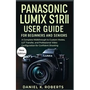 Roberts PANASONIC LUMIX S1RII USER GUIDE FOR BEGINNERS AND SENIORS: A Complete Walkthrough to Custom Modes, LUT Transfer, and Professional Video Configuration for Confident Shooting (CAMERAS) Roberts PANASONIC LUMIX S1RII USER GUIDE FOR BEGINNERS AND SENIORS: A Complete Walkthrough to Custom Modes, LUT Transfer, and Professional Video Configuration for Confident Shooting (CAMERAS)