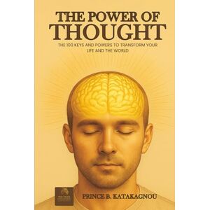 B. Katakagnou, Prince THE POWER OF THOUGHT: The 100 Keys and Powers to Transform Your Life and the World B. Katakagnou, Prince THE POWER OF THOUGHT: The 100 Keys and Powers to Transform Your Life and the World