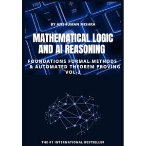 Mishra, Anshuman Mathematical Logic and AI Reasoning Foundations Formal Methods & Automated Theorem Proving VOL-2 (AI & New Age Math) Mishra, Anshuman Mathematical Logic and AI Reasoning Foundations Formal Methods & Automated Theorem Proving VOL-2 (AI & New Age Math)
