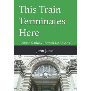 Jones, Mr John Paul This Train Terminates Here: London Railway Termini Up To 2020 Jones, Mr John Paul This Train Terminates Here: London Railway Termini Up To 2020