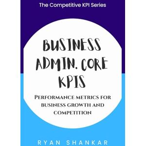 Shankar, Ryan Business Admin. Core KPIs: Performance Metrics for Business Growth and Competition (Competitive Business KPIs) Shankar, Ryan Business Admin. Core KPIs: Performance Metrics for Business Growth and Competition (Competitive Business KPIs)