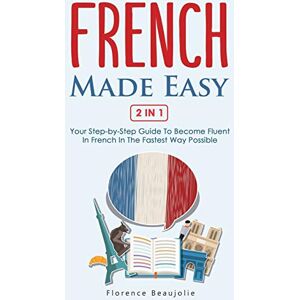 Beaujolie, Florence French Made Easy 2 In 1: Your Step-by-Step Guide To Become Fluent In French In The Fastest Way Possible Beaujolie, Florence French Made Easy 2 In 1: Your Step-by-Step Guide To Become Fluent In French In The Fastest Way Possible