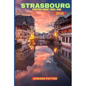 POTTER, EDWARD STRASBOURG CHRISTMAS MARKETS TRAVEL GUIDE 2025: A Magical Journey Through Europe’s Oldest and Most Enchanting Holiday Market POTTER, EDWARD STRASBOURG CHRISTMAS MARKETS TRAVEL GUIDE 2025: A Magical Journey Through Europe’s Oldest and Most Enchanting Holiday Market