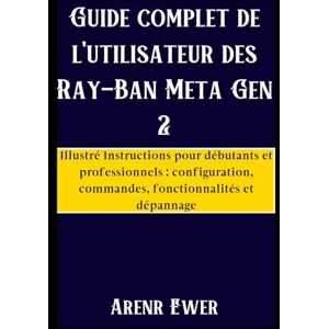 Ewer, Arenr Guide complet de l'utilisateur des Ray-Ban Meta Gen 2: Illustré Instructions pour débutants et professionnels : configuration, commandes, fonctionnalités et dépannage Ewer, Arenr Guide complet de l'utilisateur des Ray-Ban Meta Gen 2: Illustré Instructions pour débutants et professionnels : configuration, commandes, fonctionnalités et dépannage
