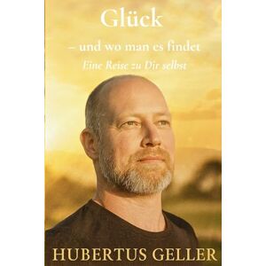 Geller, Hubertus Glück – und wo man es findet: Eine Reise zu Dir selbst Geller, Hubertus Glück – und wo man es findet: Eine Reise zu Dir selbst