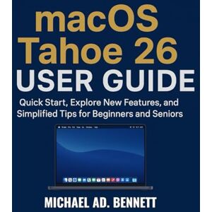 AD. BENNETT, MICHAEL macOS Tahoe 26 User Guide: Quick Start, Explore New Features, and Simplified Tips for Beginners and Seniors AD. BENNETT, MICHAEL macOS Tahoe 26 User Guide: Quick Start, Explore New Features, and Simplified Tips for Beginners and Seniors
