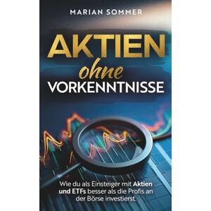 Sommer, Marian AKTIEN OHNE VORKENNTNISSE: Wie du als Einsteiger mit Aktien und ETFs besser als die Profis an der Börse investierst. Sommer, Marian AKTIEN OHNE VORKENNTNISSE: Wie du als Einsteiger mit Aktien und ETFs besser als die Profis an der Börse investierst.