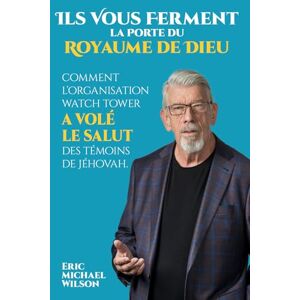 Wilson Ils Vous Ferment la Porte du Royaume de Dieu: Comment l'Organisation Watch Tower a Volé le Salut des Témoins de Jéhovah Wilson Ils Vous Ferment la Porte du Royaume de Dieu: Comment l'Organisation Watch Tower a Volé le Salut des Témoins de Jéhovah