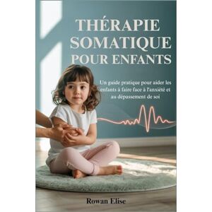 Elise, Rowan THÉRAPIE SOMATIQUE POUR ENFANTS: Un guide pratique pour aider les enfants à faire face à l'anxiété et au dépassement de soi Elise, Rowan THÉRAPIE SOMATIQUE POUR ENFANTS: Un guide pratique pour aider les enfants à faire face à l'anxiété et au dépassement de soi