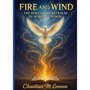Lennon, Chantain M Fire and Wind: The Holy Ghost Revealed in Word and Power Lennon, Chantain M Fire and Wind: The Holy Ghost Revealed in Word and Power