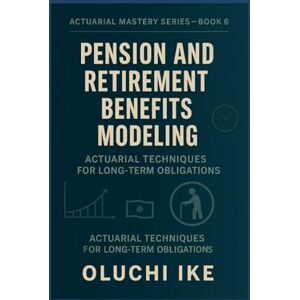 Ike, Oluchi Pension and Retirement Benefits Modeling: Actuarial Techniques for Long-Term Obligations (Actuarial Mastery Series: From Fundamentals to the Future of Risk Science) Ike, Oluchi Pension and Retirement Benefits Modeling: Actuarial Techniques for Long-Term Obligations (Actuarial Mastery Series: From Fundamentals to the Future of Risk Science)