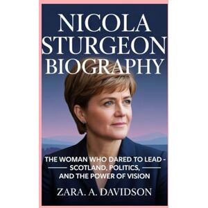 A DAVIDSON, ZARA NICOLA STURGEON-BIOGRAPHY: THE WOMAN WHO DARED TO LEAD — SCOTLAND, POLITICS, AND THE POWER OF VISION A DAVIDSON, ZARA NICOLA STURGEON-BIOGRAPHY: THE WOMAN WHO DARED TO LEAD — SCOTLAND, POLITICS, AND THE POWER OF VISION