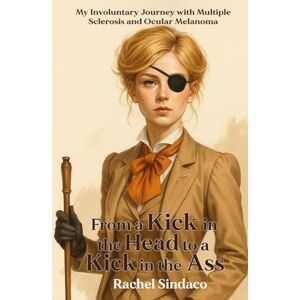 Sindaco, Rachel From a Kick in the Head to a Kick in the Ass: My Involuntary Journey with Multiple Sclerosis and Ocular Melanoma Sindaco, Rachel From a Kick in the Head to a Kick in the Ass: My Involuntary Journey with Multiple Sclerosis and Ocular Melanoma