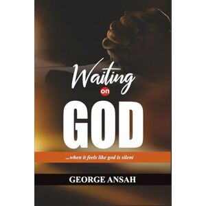 ANSAH, GEORGE WAITING ON GOD: When it feels like God is Silent ANSAH, GEORGE WAITING ON GOD: When it feels like God is Silent