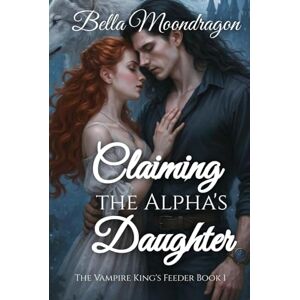 Moondragon, Bella Claiming the Alpha's Daughter: The Vampire King's Feeder Book 1 Moondragon, Bella Claiming the Alpha's Daughter: The Vampire King's Feeder Book 1