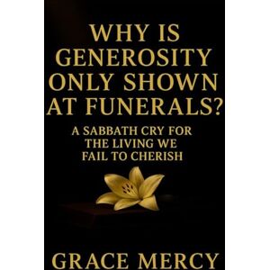 Mercy, Grace Why Is Generosity Only Shown At Funerals?: A Sabbath Cry For The Living We Fail To Cherish Mercy, Grace Why Is Generosity Only Shown At Funerals?: A Sabbath Cry For The Living We Fail To Cherish