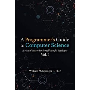 Springer II, Dr. William M A Programmer's Guide to Computer Science: A virtual degree for the self-taught developer Springer II, Dr. William M A Programmer's Guide to Computer Science: A virtual degree for the self-taught developer